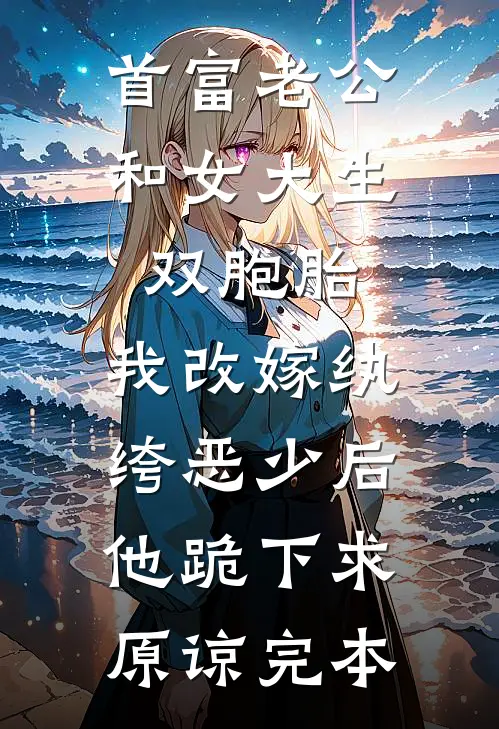 首富老公和女大生双胞胎，我改嫁纨绔恶少后他跪下求原谅完本