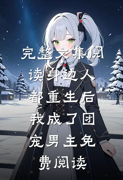 完整文集阅读身边人都重生后,我成了团宠男主免费阅读