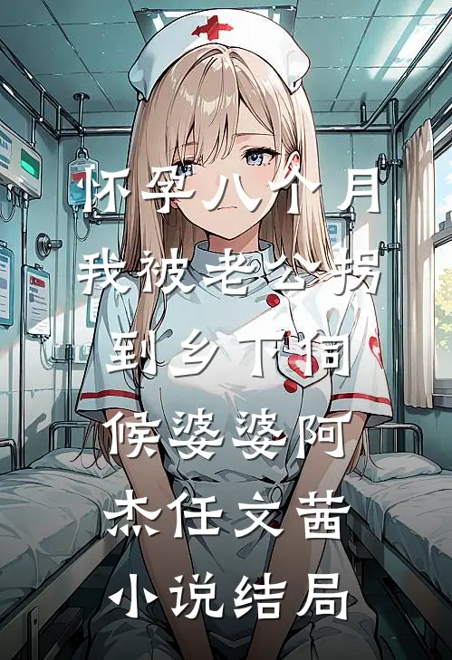 怀孕八个月，我被老公拐到乡下伺候婆婆阿杰任文茜小说结局