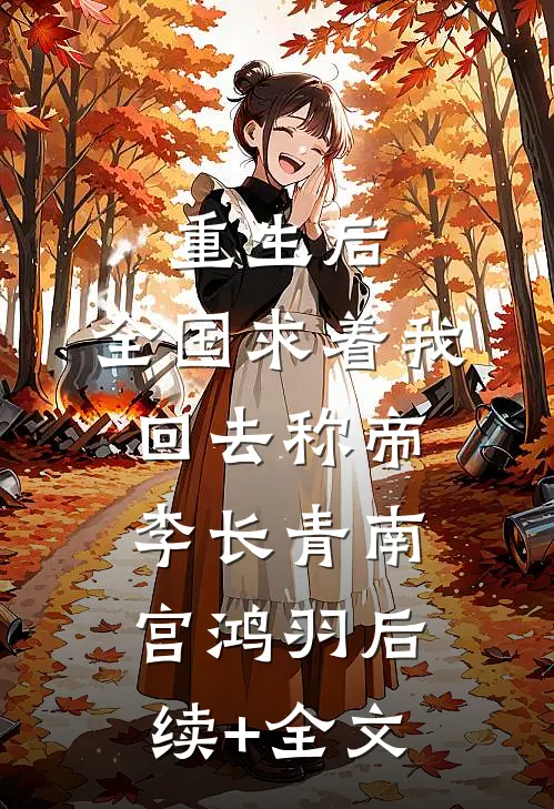 重生后，全国求着我回去称帝李长青南宫鸿羽后续+全文