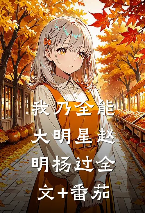 我乃全能大明星赵明杨过全文+番茄