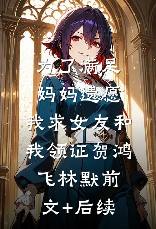 为了满足妈妈遗愿，我求女友和我领证贺鸿飞林默前文+后续