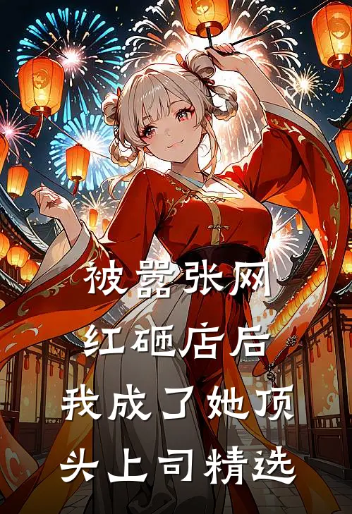 被嚣张网红砸店后，我成了她顶头上司精选