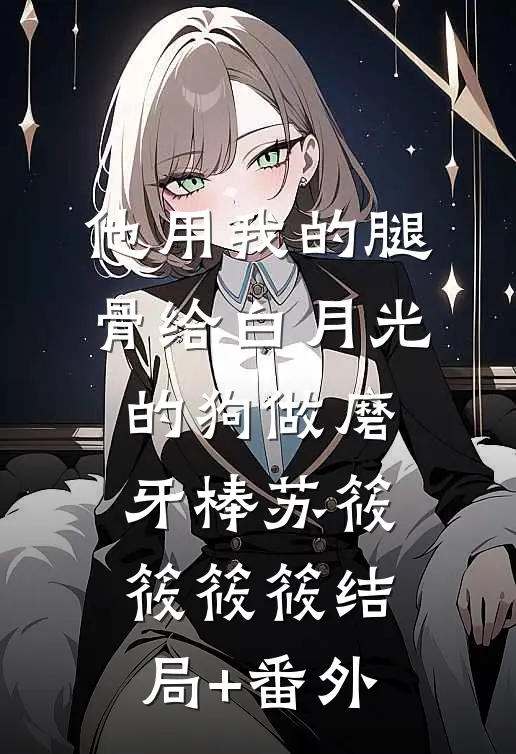 他用我的腿骨给白月光的狗做磨牙棒苏筱筱筱筱结局+番外