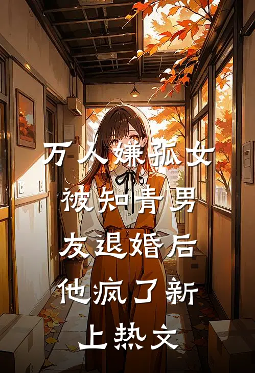 万人嫌孤女被知青男友退婚后，他疯了新上热文