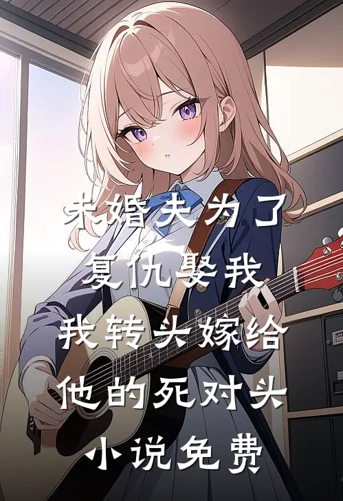 未婚夫为了复仇娶我，我转头嫁给他的死对头小说免费