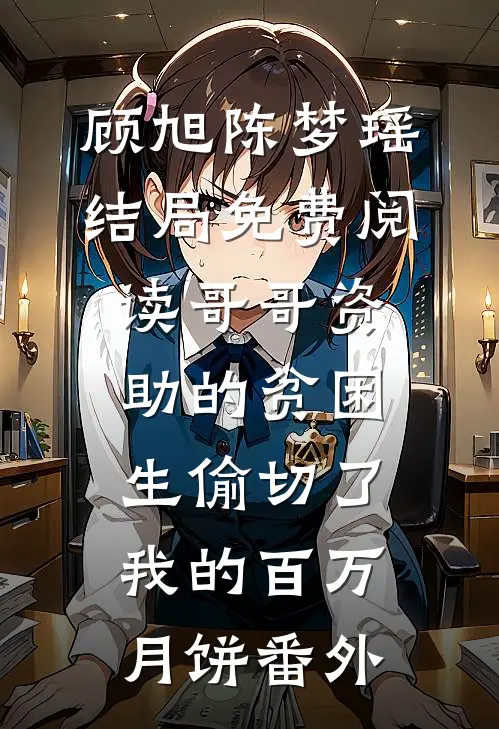 顾旭陈梦瑶结局免费阅读哥哥资助的贫困生偷切了我的百万月饼番外