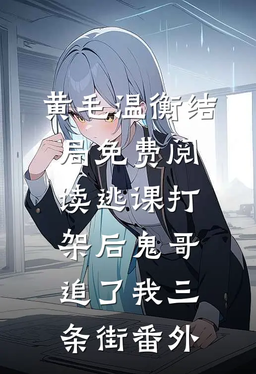 黄毛温衡结局免费阅读逃课打架后鬼哥追了我三条街番外
