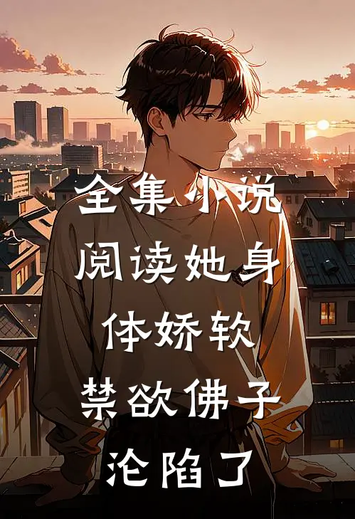全集小说阅读她身体娇软，禁欲佛子沦陷了