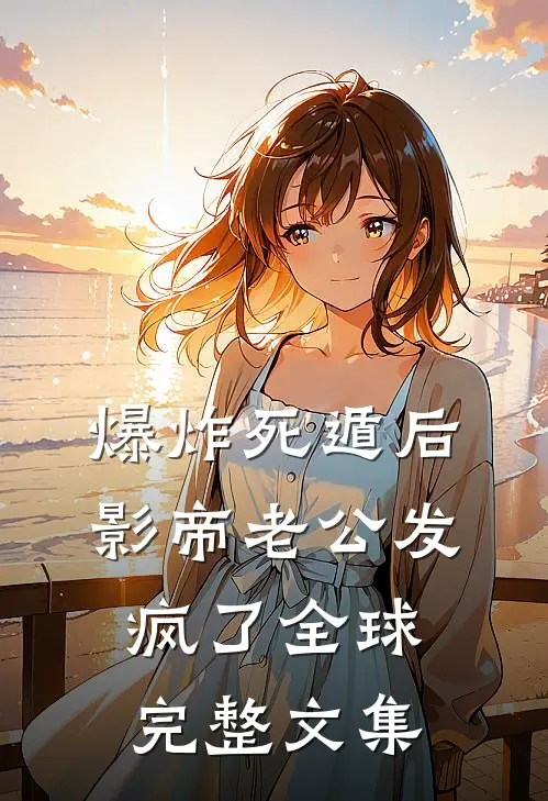 爆炸死遁后，影帝老公发疯了全球完整文集