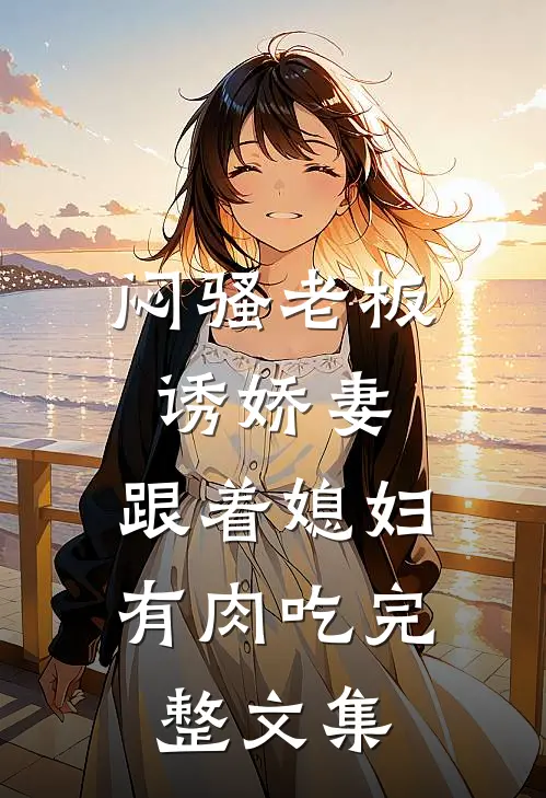 闷骚老板诱娇妻，跟着媳妇有肉吃完整文集