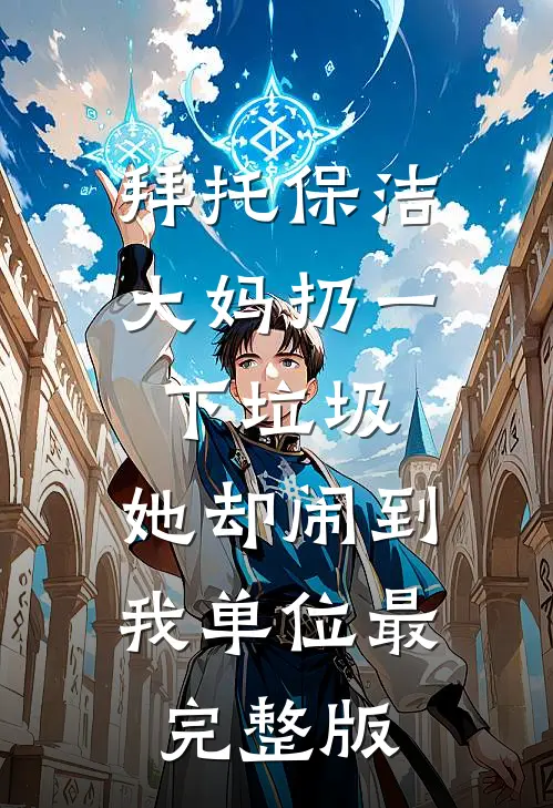 拜托保洁大妈扔一下垃圾，她却闹到我单位最完整版