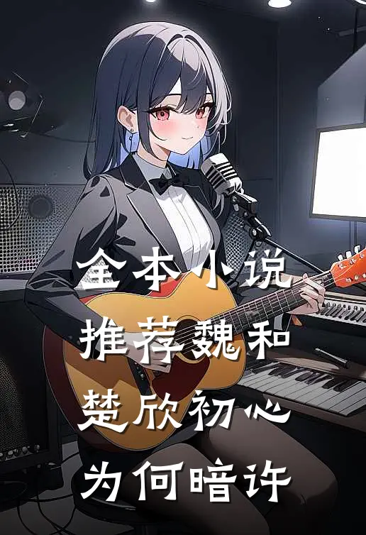 全本小说推荐魏和楚欣初心为何暗许