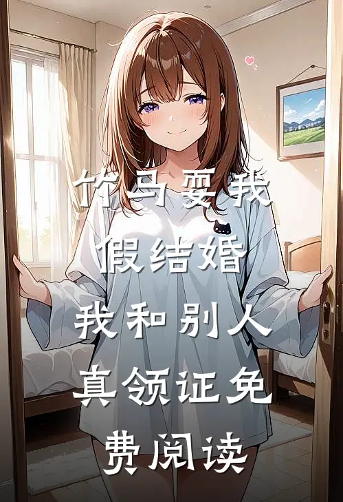 竹马耍我假结婚，我和别人真领证免费阅读