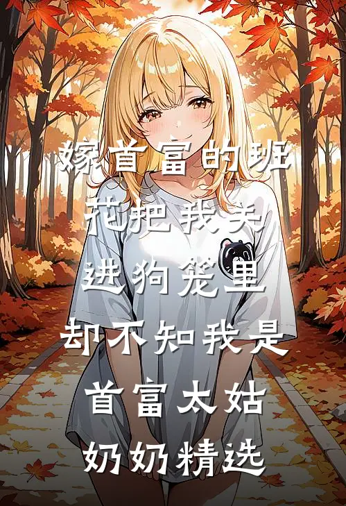 嫁首富的班花把我关进狗笼里，却不知我是首富太姑奶奶精选