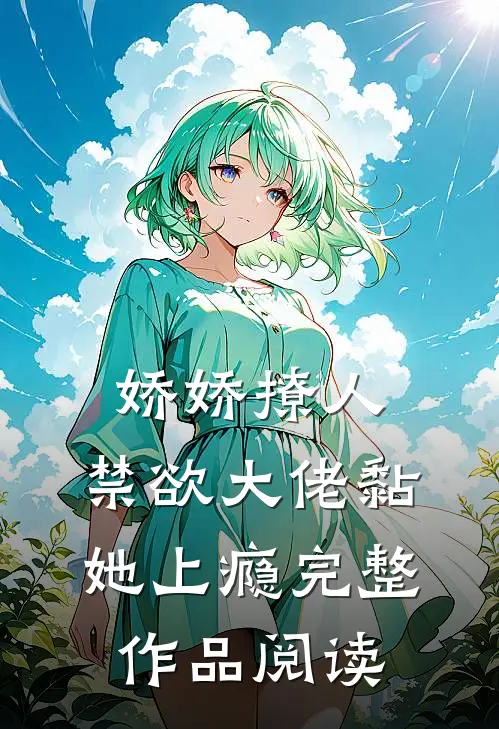 娇娇撩人，禁欲大佬黏她上瘾完整作品阅读