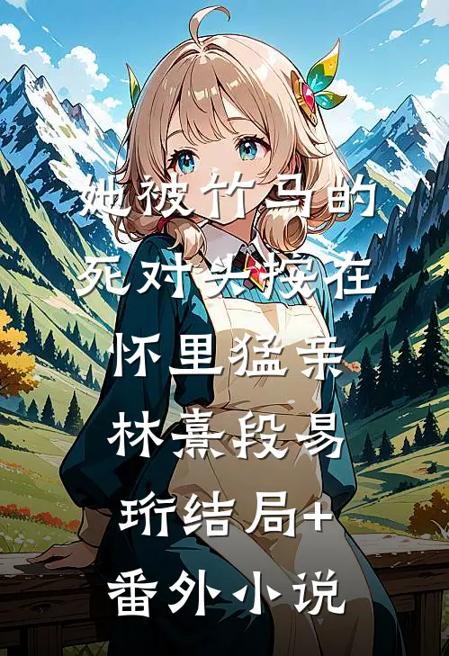 她被竹马的死对头按在怀里猛亲林熹段易珩结局+番外小说