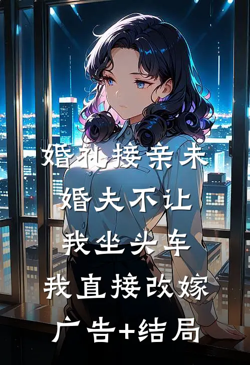 婚礼接亲未婚夫不让我坐头车，我直接改嫁广告+结局