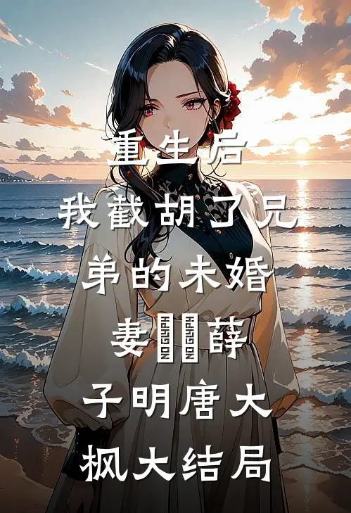 重生后，我截胡了兄弟的未婚妻​​薛子明唐大枫大结局
