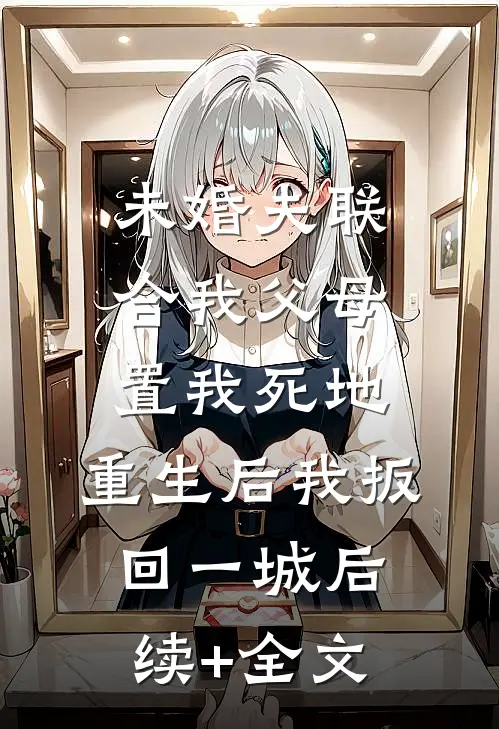 未婚夫联合我父母置我死地，重生后我扳回一城后续+全文