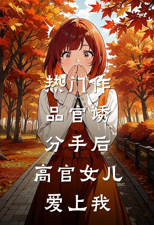 热门作品官诱：分手后，高官女儿爱上我