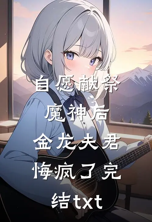 自愿献祭魔神后，金龙夫君悔疯了完结txt