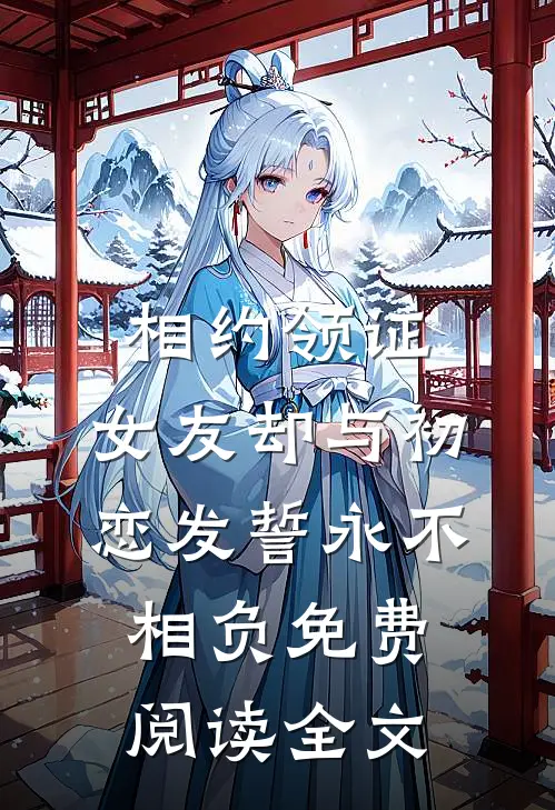 相约领证，女友却与初恋发誓永不相负免费阅读全文