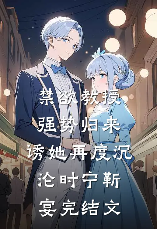 禁欲教授强势归来，诱她再度沉沦时宁靳宴完结文