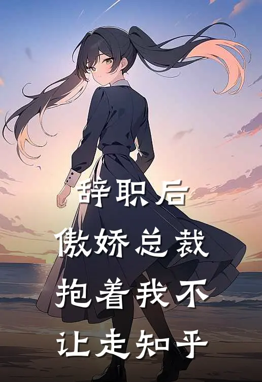 辞职后，傲娇总裁抱着我不让走知乎