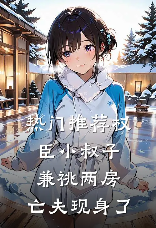 热门推荐权臣小叔子兼祧两房，亡夫现身了