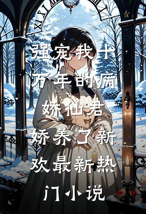 强宠我十万年的病娇仙君，娇养了新欢最新热门小说
