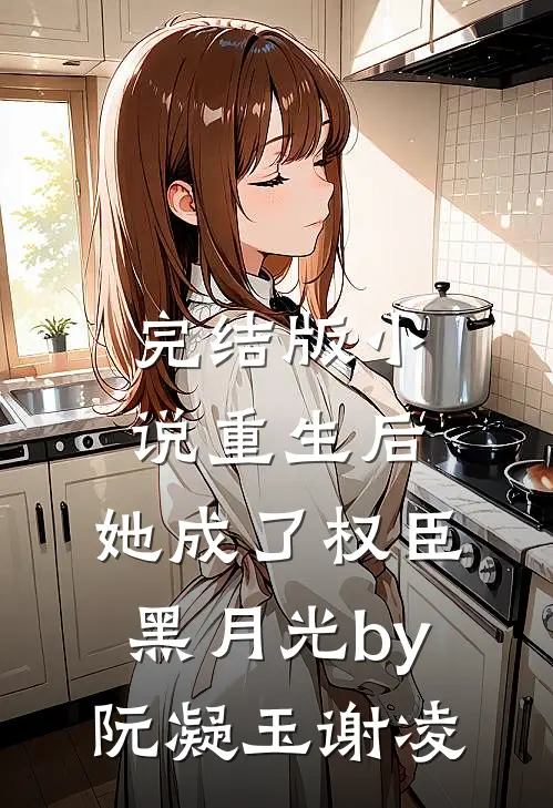 完结版小说重生后，她成了权臣黑月光by阮凝玉谢凌