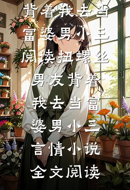 扭螺丝男友背着我去当富婆男小三阅读_扭螺丝男友背着我去当富婆男小三言情小说全文阅读