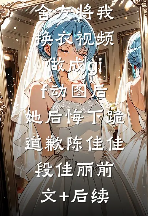 舍友将我换衣视频做成gif动图后，她后悔下跪道歉陈佳佳段佳丽前文+后续