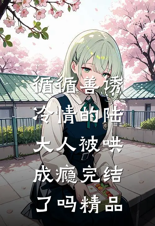 循循善诱,冷情的陆大人被哄成瘾完结了吗精品