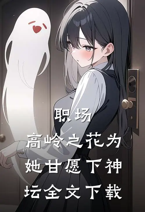 职场：高岭之花为她甘愿下神坛全文下载