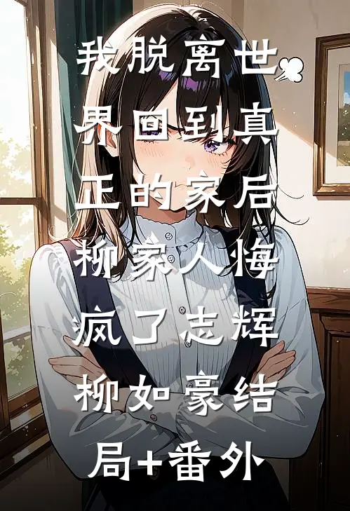 我脱离世界回到真正的家后，柳家人悔疯了志辉柳如豪结局+番外