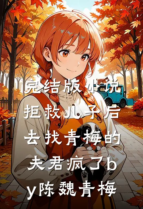完结版小说拒救儿子后，去找青梅的夫君疯了by陈魏青梅