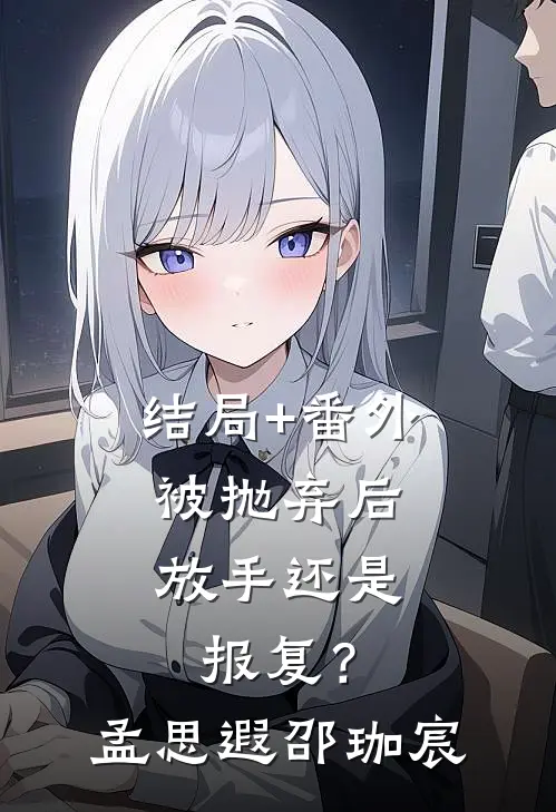 结局+番外被抛弃后，放手还是报复？孟思遐邵珈宸