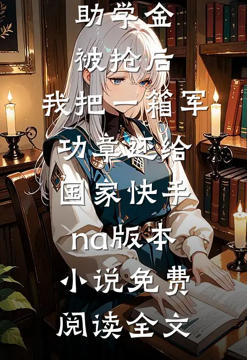 助学金被抢后，我把一箱军功章还给国家快手na版本小说免费阅读全文