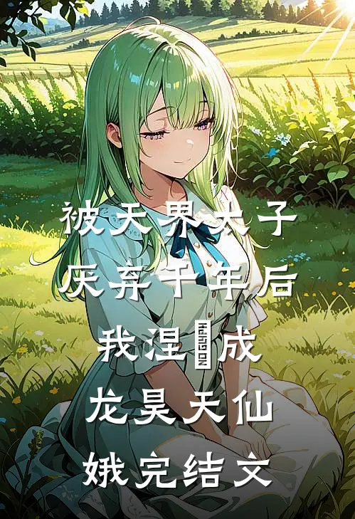 被天界太子厌弃千年后，我涅槃成龙昊天仙娥完结文