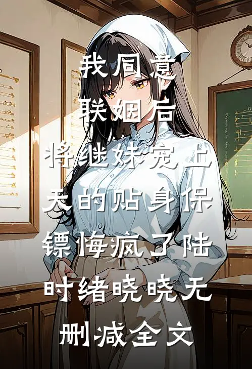 我同意联姻后，将继妹宠上天的贴身保镖悔疯了陆时绪晓晓无删减全文