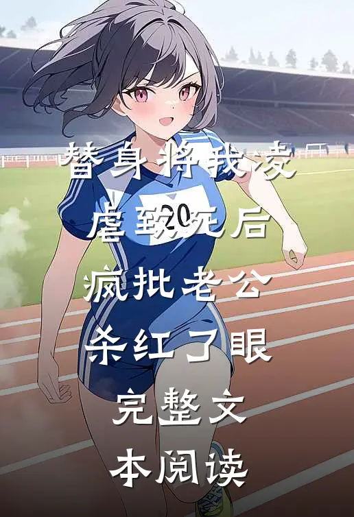 替身将我凌虐致死后，疯批老公杀红了眼完整文本阅读