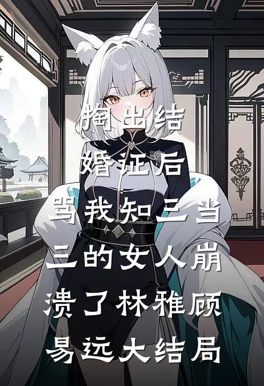 掏出结婚证后，骂我知三当三的女人崩溃了林雅顾易远大结局