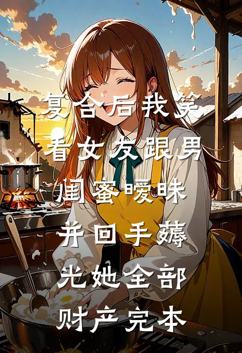 复合后我笑看女友跟男闺蜜暧昧，并回手薅光她全部财产完本