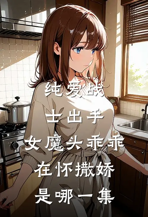 纯爱战士出手:女魔头乖乖在怀撒娇是哪一集