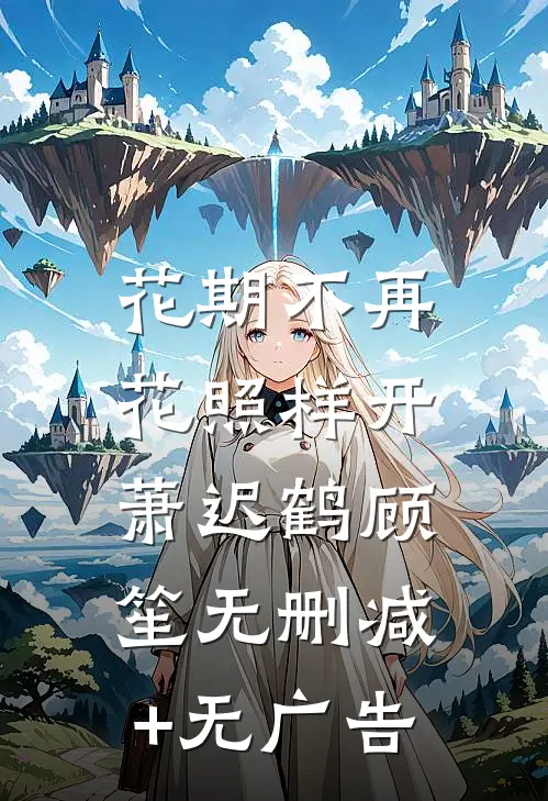 花期不再，花照样开萧迟鹤顾笙无删减+无广告