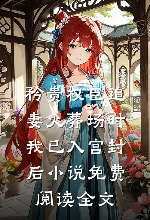 矜贵权臣追妻火葬场时，我已入宫封后小说免费阅读全文
