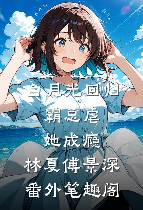 白月光回归，霸总虐她成瘾：林夏傅景深番外笔趣阁