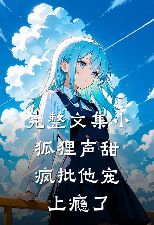完整文集小狐狸声甜，疯批他宠上瘾了